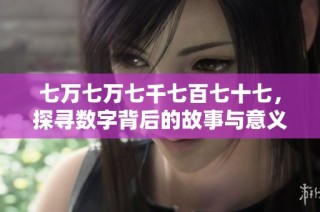 七万七万七千七百七十七，探寻数字背后的故事与意义