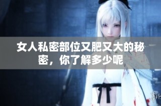 女人私密部位又肥又大的秘密，你了解多少呢