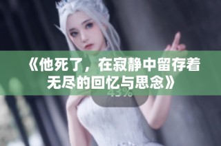 《他死了，在寂静中留存着无尽的回忆与思念》