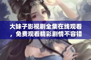大妹子影视剧全集在线观看，免费观看精彩剧情不容错过