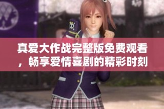 真爱大作战完整版免费观看，畅享爱情喜剧的精彩时刻
