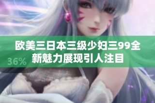 欧美三日本三级少妇三99全新魅力展现引人注目