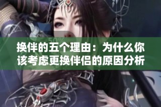 换伴的五个理由：为什么你该考虑更换伴侣的原因分析