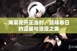 海棠花开正当时，品味春日的温馨与浪漫之美