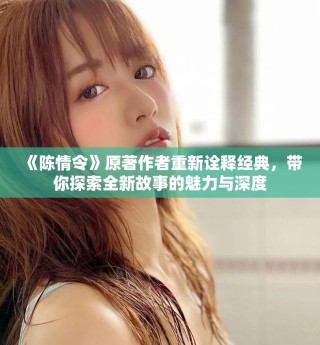 《陈情令》原著作者重新诠释经典，带你探索全新故事的魅力与深度