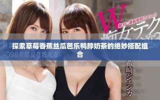 探索草莓香蕉丝瓜芭乐鸭脖奶茶的绝妙搭配组合