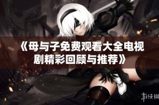 《母与子免费观看大全电视剧精彩回顾与推荐》