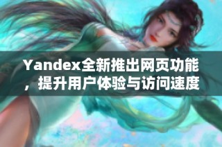 Yandex全新推出网页功能，提升用户体验与访问速度