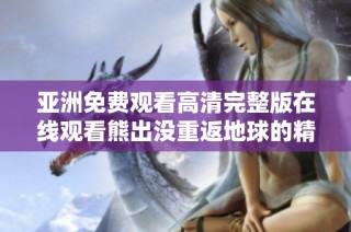 亚洲免费观看高清完整版在线观看熊出没重返地球的精彩剧情解析与影评分享