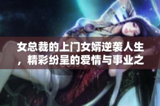 女总裁的上门女婿逆袭人生，精彩纷呈的爱情与事业之路