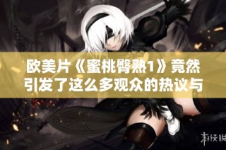 欧美片《蜜桃臀熟1》竟然引发了这么多观众的热议与讨论
