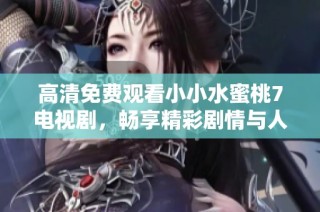 高清免费观看小小水蜜桃7电视剧，畅享精彩剧情与人物互动