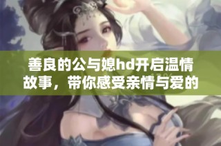 善良的公与媳hd开启温情故事，带你感受亲情与爱的交织