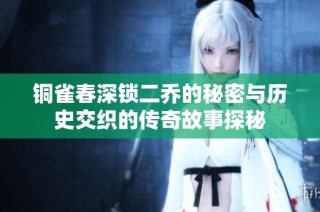 铜雀春深锁二乔的秘密与历史交织的传奇故事探秘