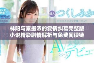 林阳与秦墨浓的爱情纠葛完整版小说精彩剧情解析与免费阅读链接