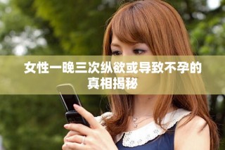 女性一晚三次纵欲或导致不孕的真相揭秘