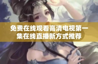 免费在线观看高清电视第一集在线直播新方式推荐
