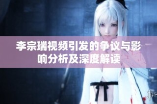 李宗瑞视频引发的争议与影响分析及深度解读