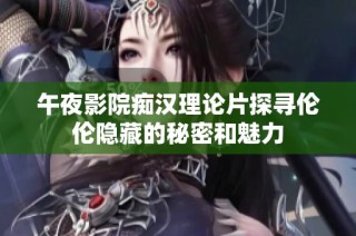 午夜影院痴汉理论片探寻伦伦隐藏的秘密和魅力