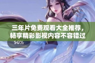 三年片免费观看大全推荐，畅享精彩影视内容不容错过