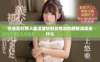 在亲密时男人最渴望听到女性说的那些话语是什么