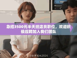 急招3500元半天班店员职位，欢迎积极应聘加入我们团队