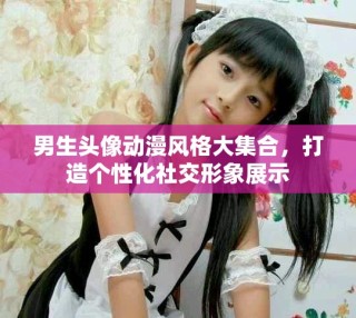 男生头像动漫风格大集合，打造个性化社交形象展示
