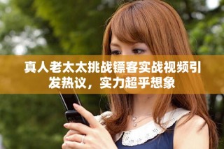 真人老太太挑战镖客实战视频引发热议，实力超乎想象