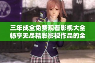 三年成全免费观看影视大全畅享无尽精彩影视作品的全新选择