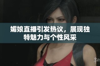 媚娘直播引发热议，展现独特魅力与个性风采