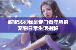 甜蜜惩罚我是专门看守所的宠物日常生活揭秘