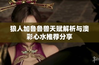 狼人加鲁鲁兽天赋解析与澳彩心水推荐分享