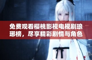 免费观看樱桃影视电视剧琅琊榜，尽享精彩剧情与角色魅力