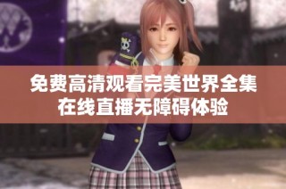 免费高清观看完美世界全集在线直播无障碍体验