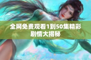 全网免费观看1到50集精彩剧情大揭秘