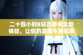 二十四小时B站直播间全新体验，让你的直播不再孤单