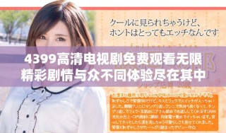 4399高清电视剧免费观看无限精彩剧情与众不同体验尽在其中