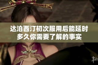 达泊西汀初次服用后能延时多久你需要了解的事实