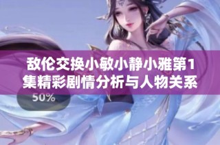 敌伦交换小敏小静小雅第1集精彩剧情分析与人物关系解析
