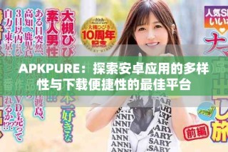APKPURE：探索安卓应用的多样性与下载便捷性的最佳平台