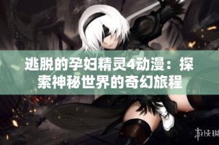 逃脱的孕妇精灵4动漫：探索神秘世界的奇幻旅程