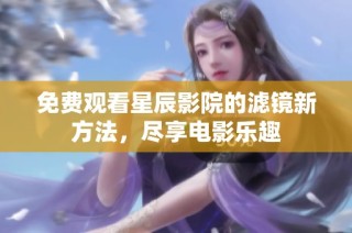 免费观看星辰影院的滤镜新方法，尽享电影乐趣