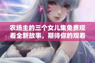 农场主的三个女儿集免费观看全新故事，期待你的观看与分享