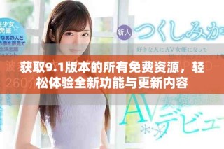 获取9.1版本的所有免费资源，轻松体验全新功能与更新内容