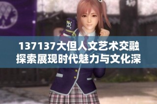 137137大但人文艺术交融探索展现时代魅力与文化深度