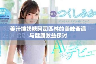 姜汁撞奶糖阿司匹林的美味奇遇与健康效益探讨