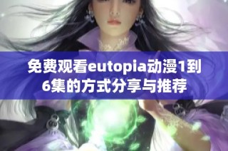 免费观看eutopia动漫1到6集的方式分享与推荐