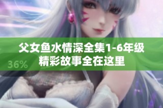 父女鱼水情深全集1-6年级精彩故事全在这里
