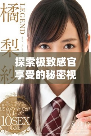 探索极致感官享受的秘密视频 深入体验你的欲望和幻想