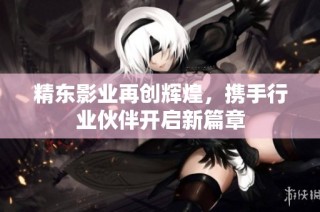 精东影业再创辉煌，携手行业伙伴开启新篇章